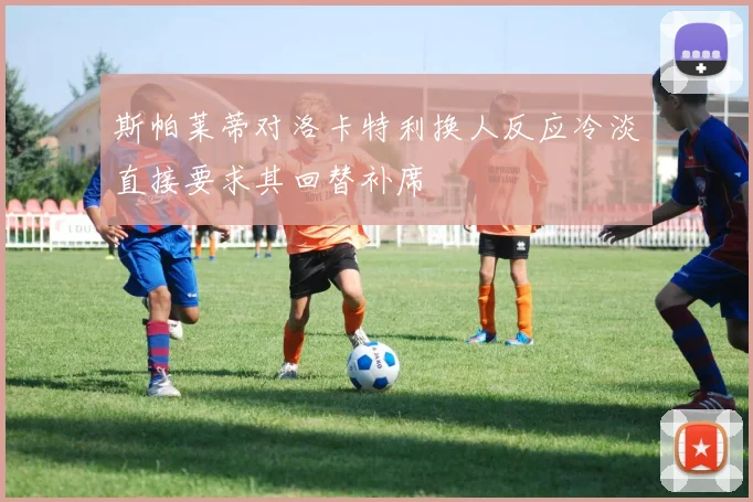 斯帕莱蒂对洛卡特利换人反应冷淡直接要求其回替补席