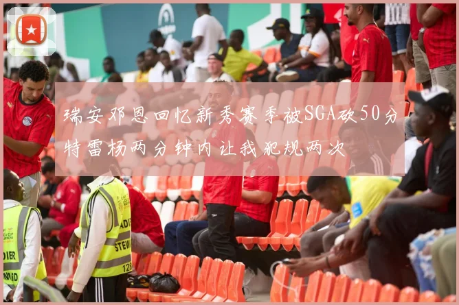 瑞安邓恩回忆新秀赛季被SGA砍50分特雷杨两分钟内让我犯规两次
