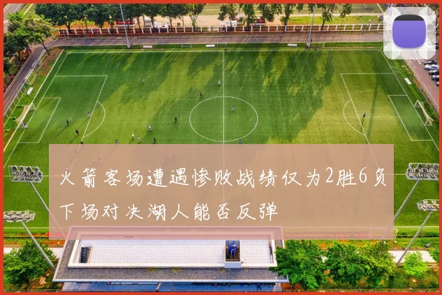 火箭客场遭遇惨败战绩仅为2胜6负下场对决湖人能否反弹