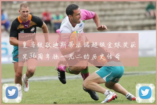 皇马致敬迪斯蒂法诺超级金球奖获奖36周年独一无二的历史传奇