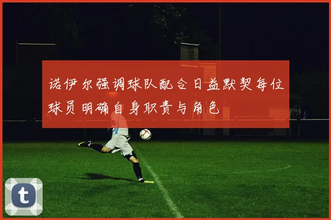 诺伊尔强调球队配合日益默契每位球员明确自身职责与角色