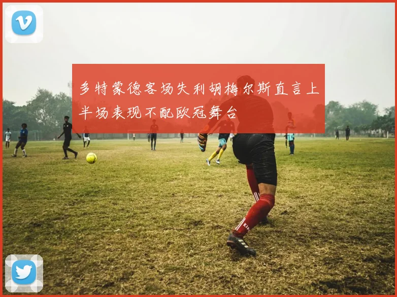 多特蒙德客场失利胡梅尔斯直言上半场表现不配欧冠舞台