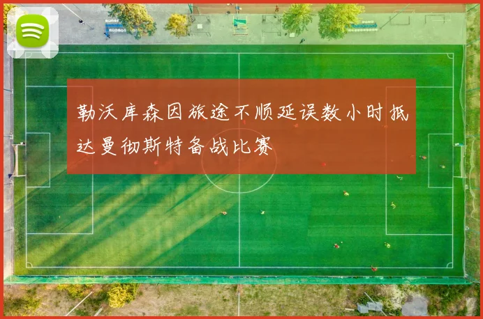 勒沃库森因旅途不顺延误数小时抵达曼彻斯特备战比赛