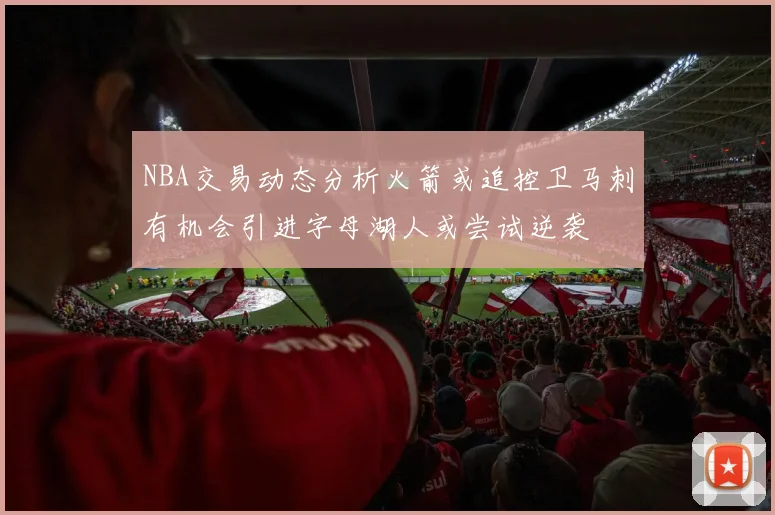 NBA交易动态分析火箭或追控卫马刺有机会引进字母湖人或尝试逆袭