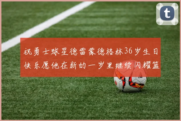 祝勇士球星德雷蒙德格林36岁生日快乐愿他在新的一岁里继续闪耀篮球场