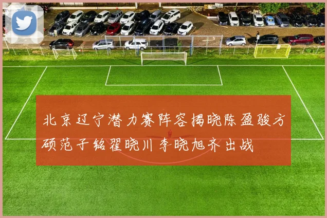 北京辽宁潜力赛阵容揭晓陈盈骏方硕范子铭翟晓川李晓旭齐出战