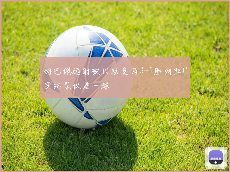 姆巴佩远射破门助皇马3-1胜利距C罗纪录仅差一球