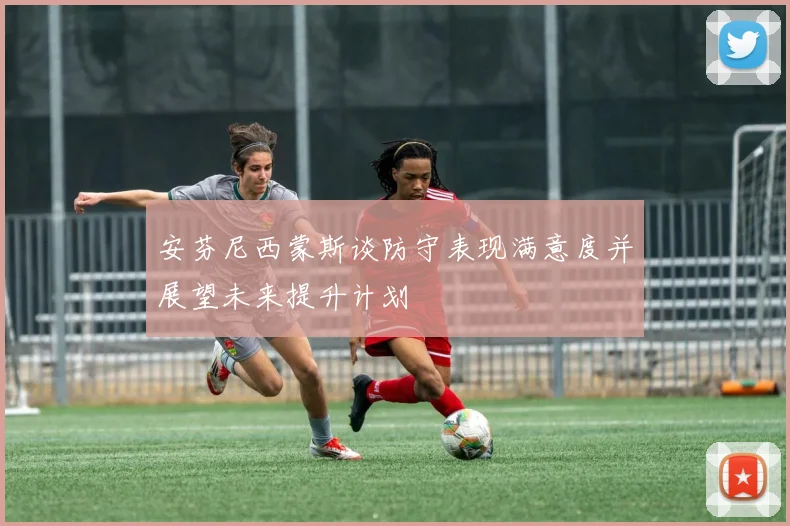 安芬尼西蒙斯谈防守表现满意度并展望未来提升计划