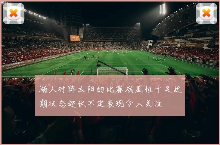 湖人对阵太阳的比赛戏剧性十足近期状态起伏不定表现令人关注