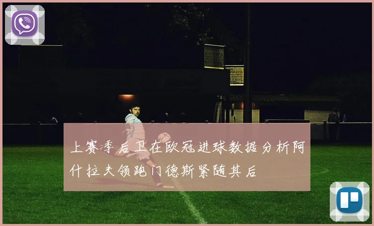 上赛季后卫在欧冠进球数据分析阿什拉夫领跑门德斯紧随其后
