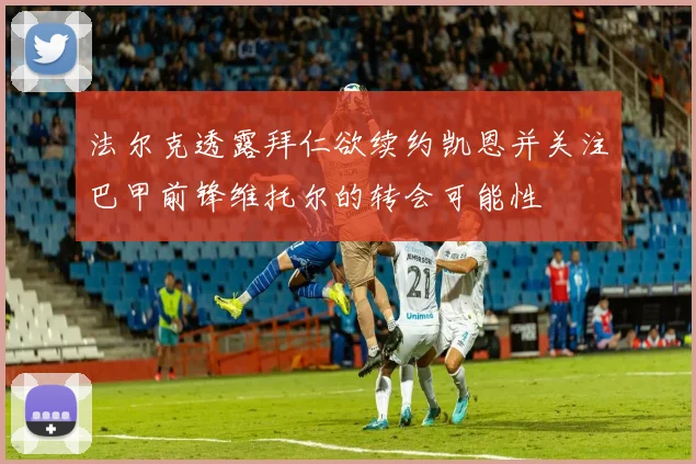 法尔克透露拜仁欲续约凯恩并关注巴甲前锋维托尔的转会可能性