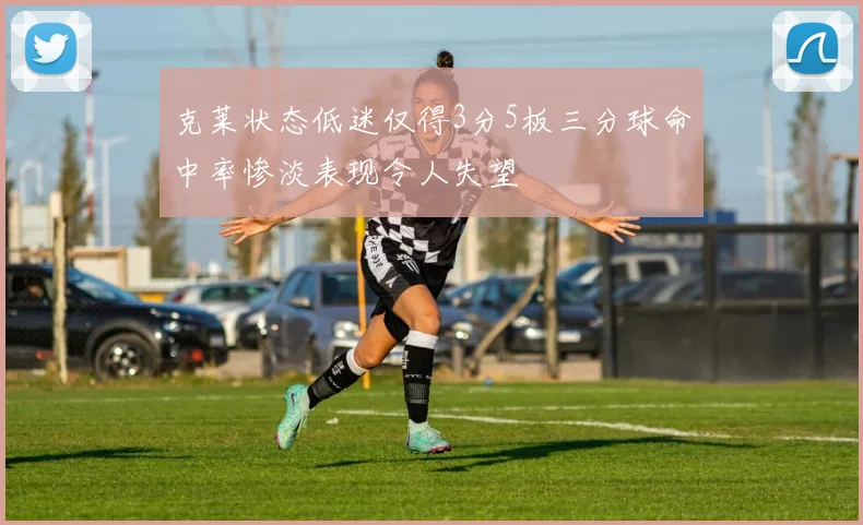 克莱状态低迷仅得3分5板三分球命中率惨淡表现令人失望