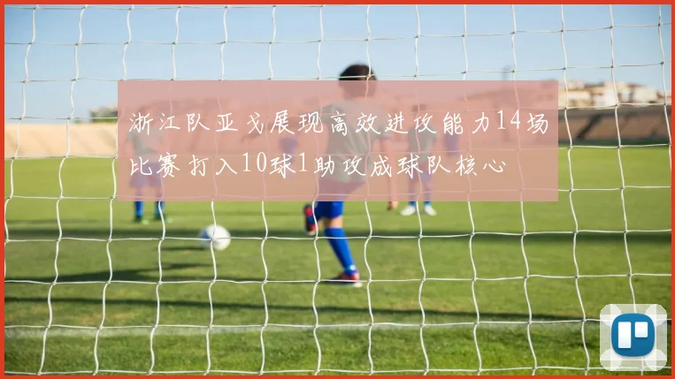 浙江队亚戈展现高效进攻能力14场比赛打入10球1助攻成球队核心