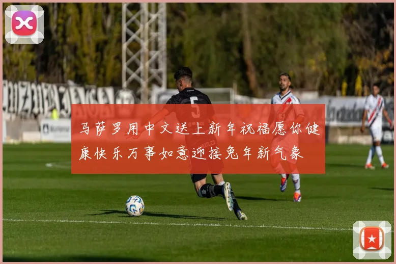 马萨罗用中文送上新年祝福愿你健康快乐万事如意迎接兔年新气象