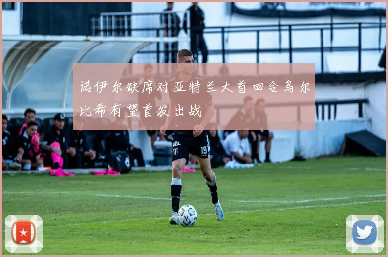 诺伊尔缺席对亚特兰大首回合乌尔比希有望首发出战