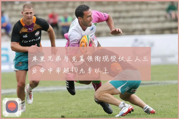 库里兄弟与克莱领衔现役仅三人三分命中率超40九季以上