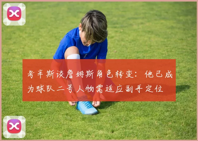 考辛斯谈詹姆斯角色转变：他已成为球队二号人物需适应副手定位
