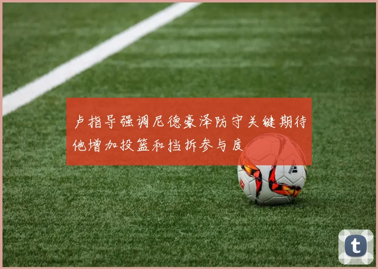 卢指导强调尼德豪泽防守关键期待他增加投篮和挡拆参与度