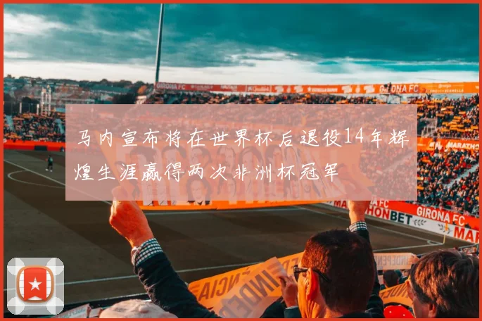 马内宣布将在世界杯后退役14年辉煌生涯赢得两次非洲杯冠军