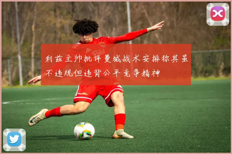 利兹主帅批评曼城战术安排称其虽不违规但违背公平竞争精神