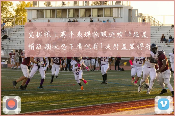 克林根上赛季表现抢眼连续18场盖帽近期状态下滑仅有1次封盖显得有些软弱