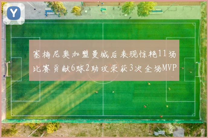 塞梅尼奥加盟曼城后表现惊艳11场比赛贡献6球2助攻荣获3次全场MVP