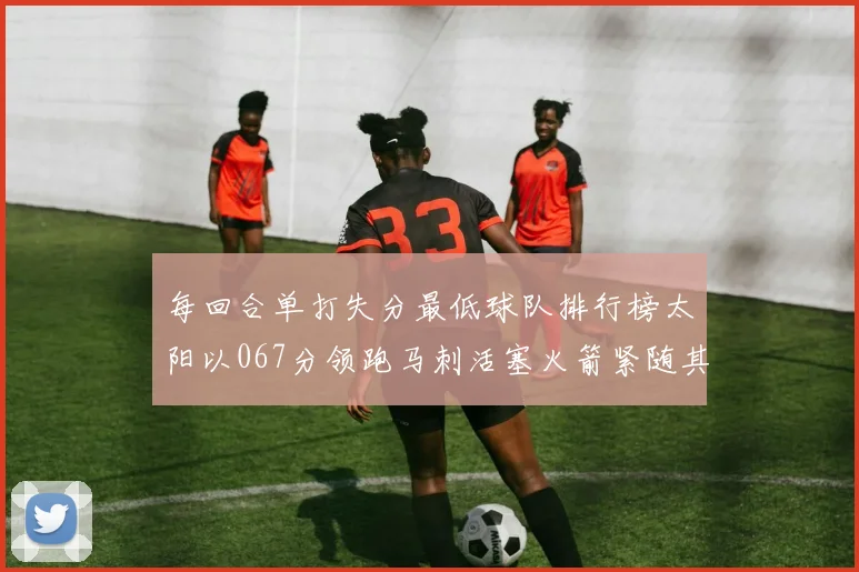 每回合单打失分最低球队排行榜太阳以067分领跑马刺活塞火箭紧随其后