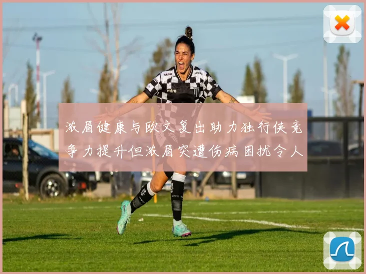 浓眉健康与欧文复出助力独行侠竞争力提升但浓眉突遭伤病困扰令人担忧